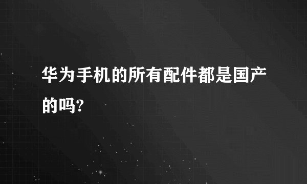 华为手机的所有配件都是国产的吗?