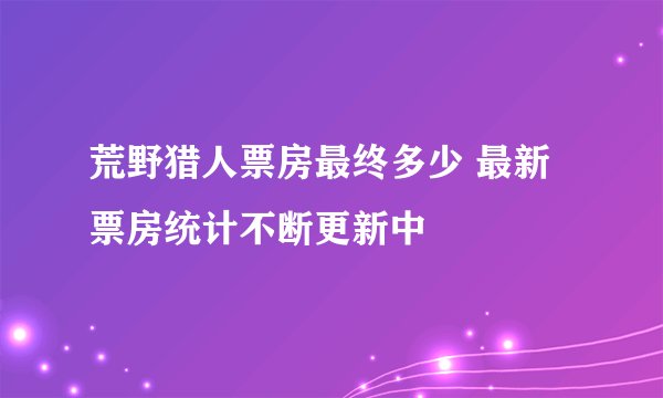 荒野猎人票房最终多少 最新票房统计不断更新中
