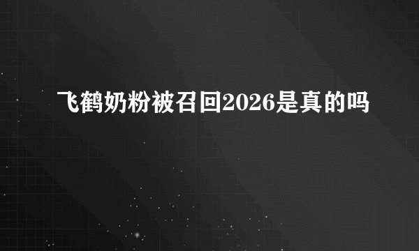 飞鹤奶粉被召回2026是真的吗