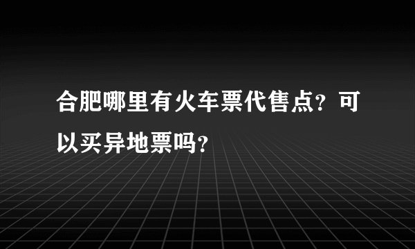 合肥哪里有火车票代售点？可以买异地票吗？