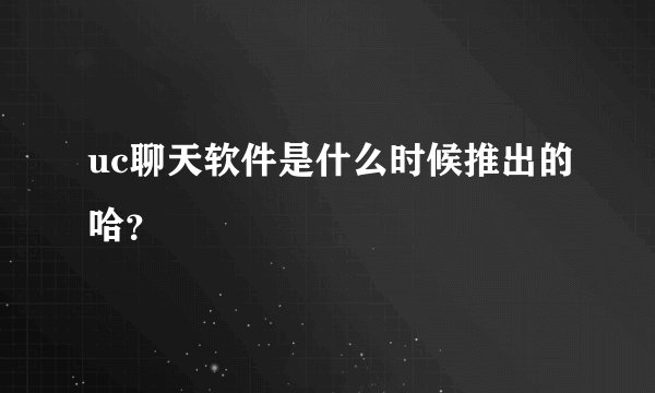 uc聊天软件是什么时候推出的哈？