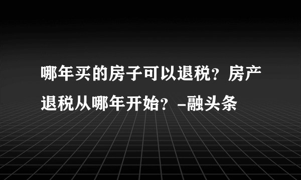 哪年买的房子可以退税？房产退税从哪年开始？-融头条