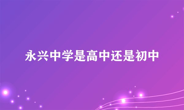 永兴中学是高中还是初中