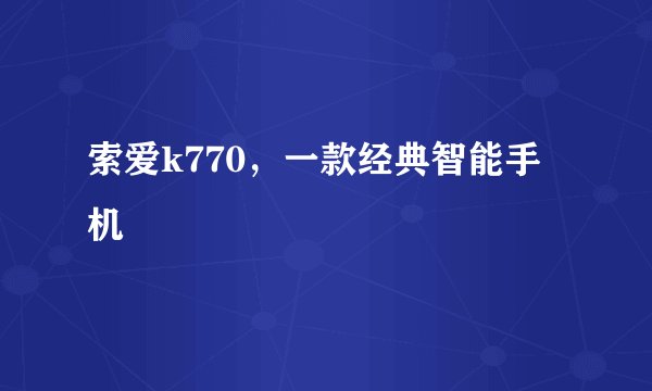 索爱k770，一款经典智能手机