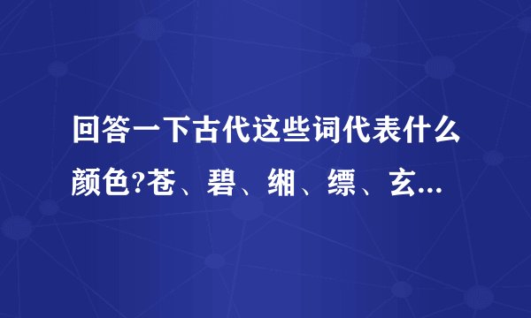 回答一下古代这些词代表什么颜色?苍、碧、缃、缥、玄、淄、殷、彤、赭、素、翠、丹、黛、赤、绛、赪、皂黎