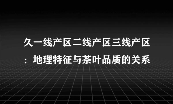 久一线产区二线产区三线产区：地理特征与茶叶品质的关系
