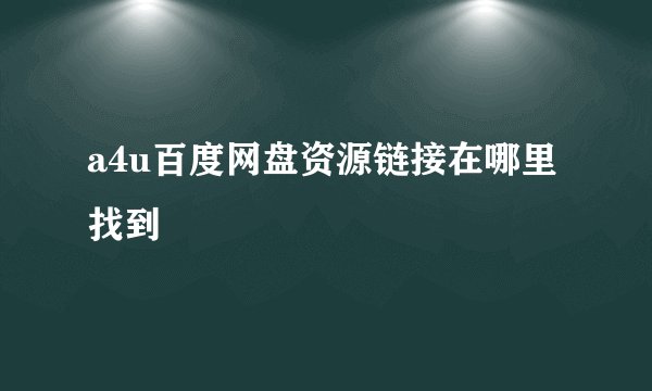 a4u百度网盘资源链接在哪里找到