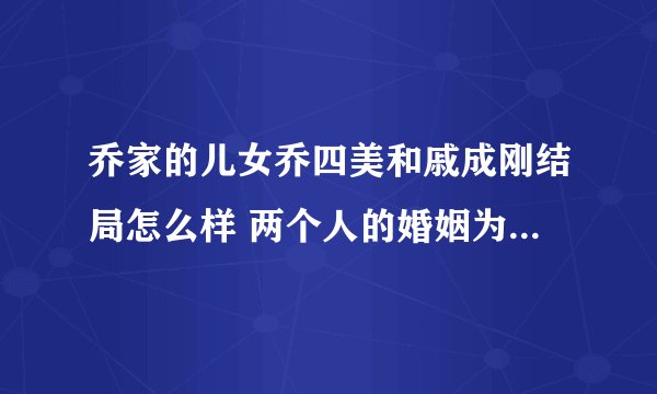 乔家的儿女乔四美和戚成刚结局怎么样 两个人的婚姻为何会失败