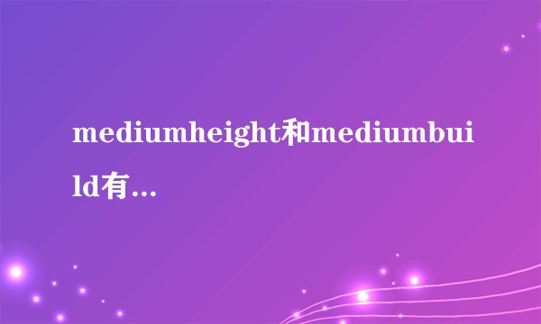 mediumheight和mediumbuild有什么区别