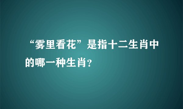 “雾里看花”是指十二生肖中的哪一种生肖？