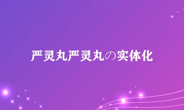 严灵丸严灵丸の实体化
