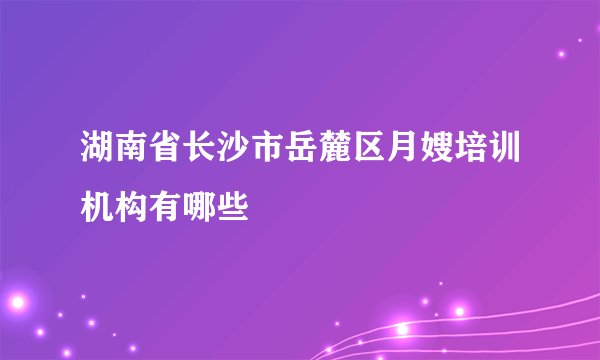 湖南省长沙市岳麓区月嫂培训机构有哪些