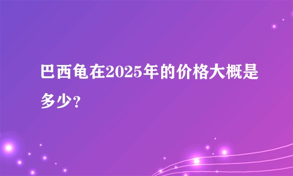 巴西龟在2025年的价格大概是多少？