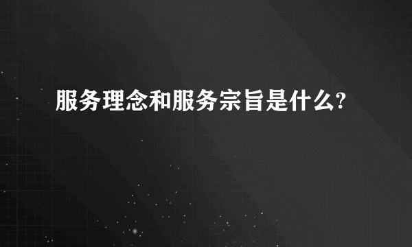 服务理念和服务宗旨是什么?