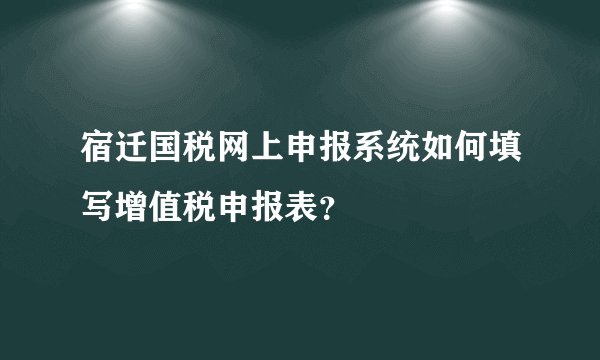 宿迁国税网上申报系统如何填写增值税申报表？