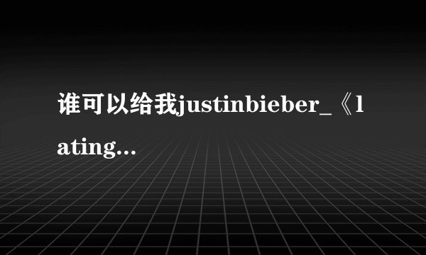 谁可以给我justinbieber_《latingirl》的中文歌词？