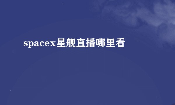 spacex星舰直播哪里看