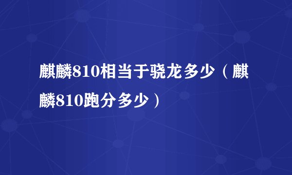 麒麟810相当于骁龙多少（麒麟810跑分多少）