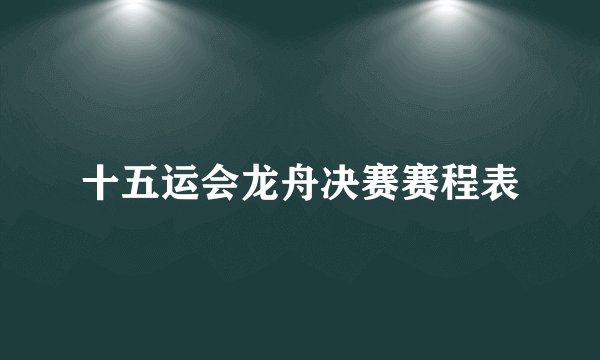 十五运会龙舟决赛赛程表