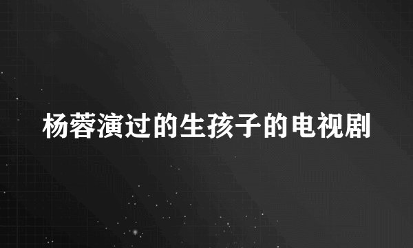 杨蓉演过的生孩子的电视剧