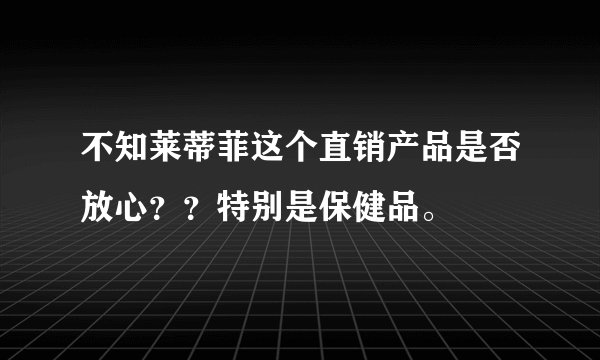 不知莱蒂菲这个直销产品是否放心？？特别是保健品。