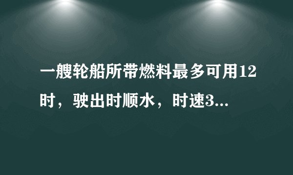一艘轮船所带燃料最多可用12时，驶出时顺水，时速30km，返回时逆水，时速是顺水的4/5.这艘轮船驶多远返回