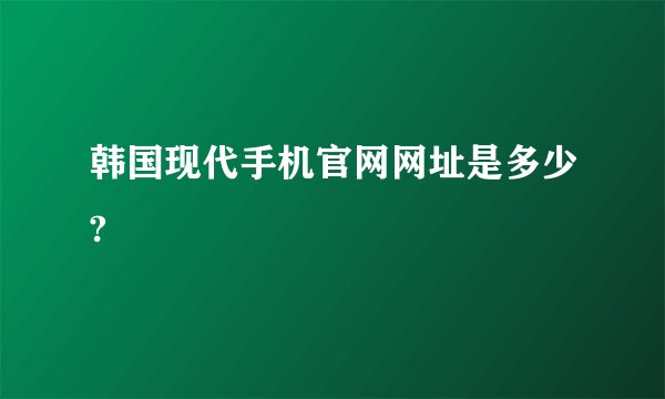 韩国现代手机官网网址是多少?