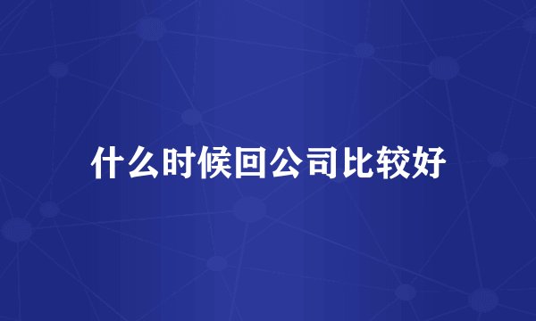 什么时候回公司比较好