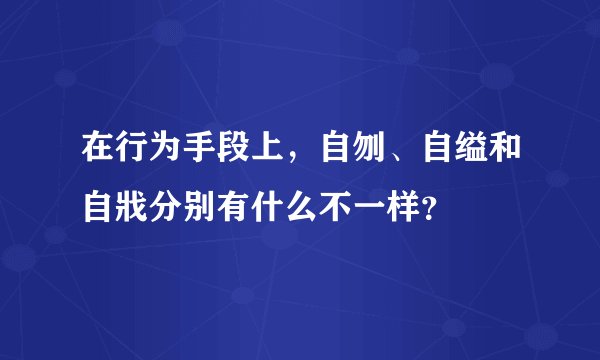 在行为手段上，自刎、自缢和自戕分别有什么不一样？