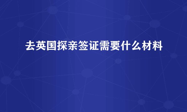 去英国探亲签证需要什么材料