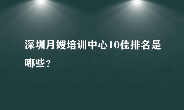 深圳月嫂培训中心10佳排名是哪些？