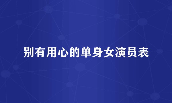 别有用心的单身女演员表