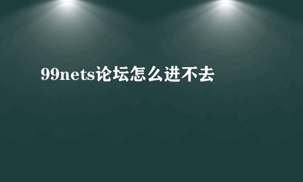 99nets论坛怎么进不去
