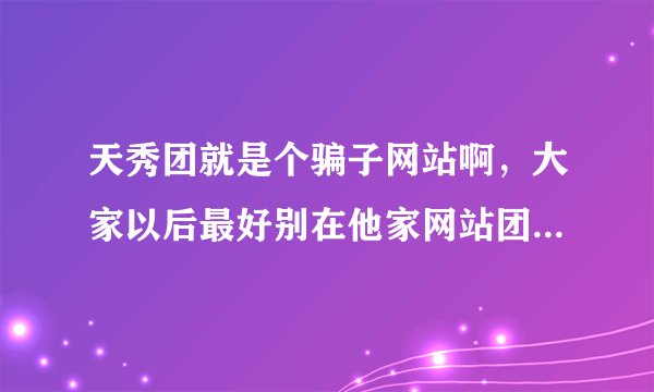 天秀团就是个骗子网站啊,大家以后最好别在他家网站团购,第一次网上团购被欺负的这么惨T T~