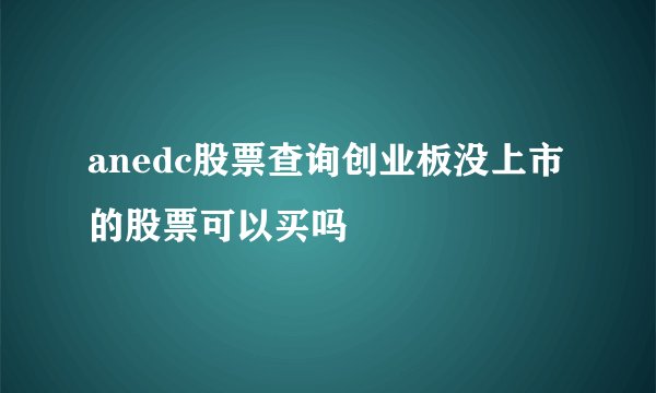 anedc股票查询创业板没上市的股票可以买吗