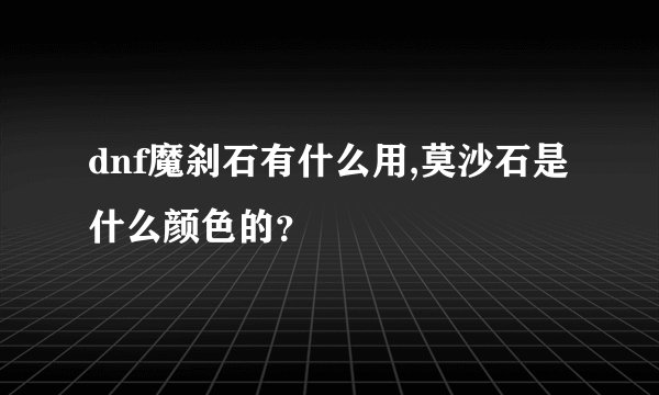 dnf魔刹石有什么用,莫沙石是什么颜色的？