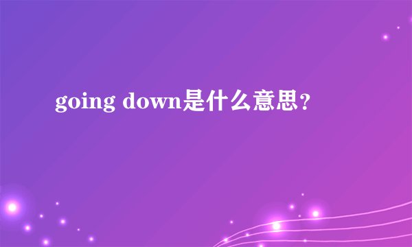 going down是什么意思？