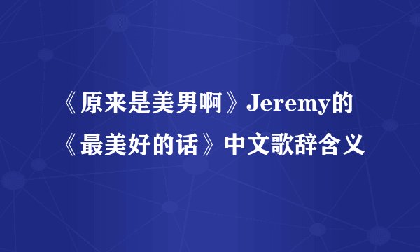 《原来是美男啊》Jeremy的《最美好的话》中文歌辞含义