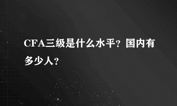 CFA三级是什么水平？国内有多少人？