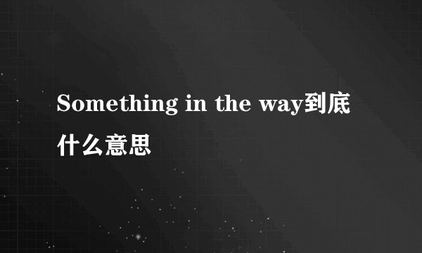 Something in the way到底什么意思