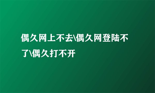 偶久网上不去\偶久网登陆不了\偶久打不开