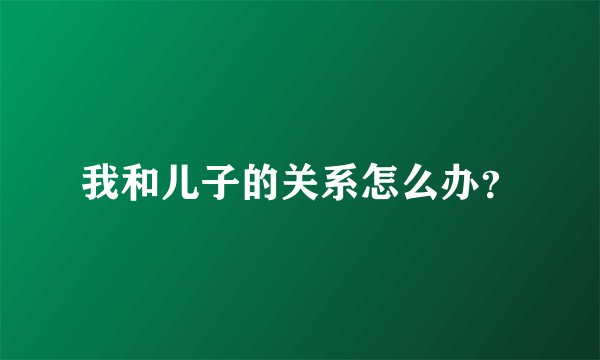 我和儿子的关系怎么办？