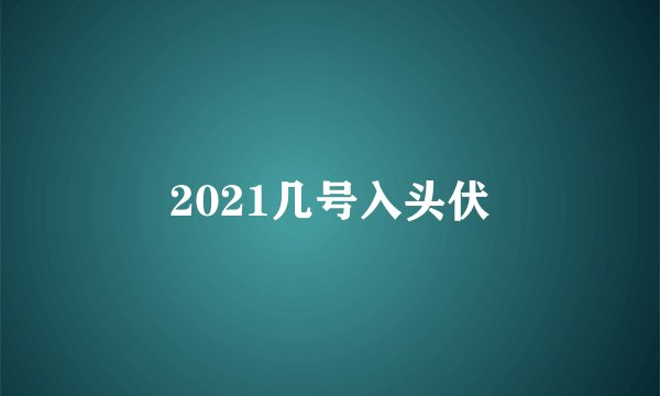 2021几号入头伏