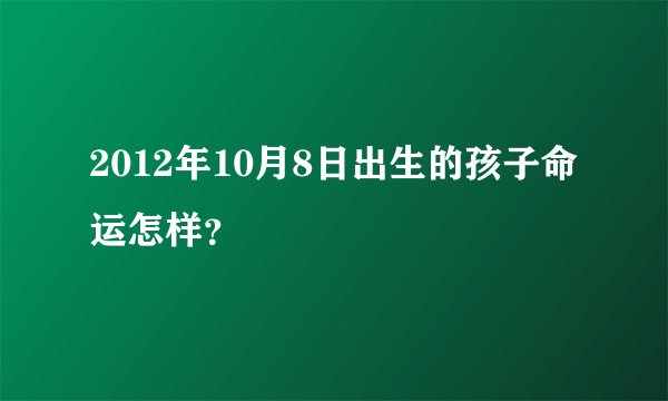 2012年10月8日出生的孩子命运怎样？