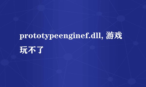 prototypeenginef.dll, 游戏玩不了