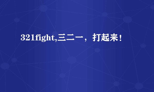 321fight,三二一,打起来!