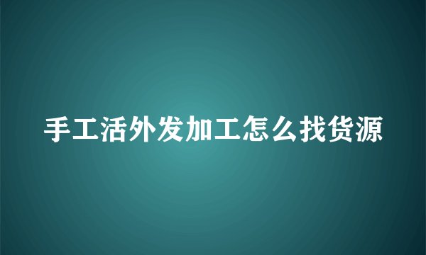 手工活外发加工怎么找货源