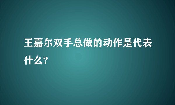 王嘉尔双手总做的动作是代表什么?