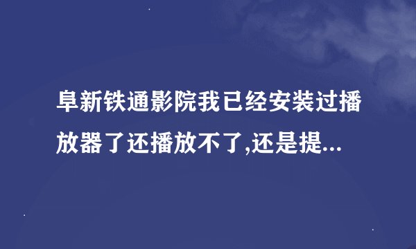 阜新铁通影院我已经安装过播放器了还播放不了,还是提示让我安装...