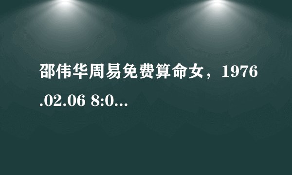 邵伟华周易免费算命女，1976.02.06 8:00出生（阳历）请问八字命盘、五行得分及我的喜神是什么，改名应注意